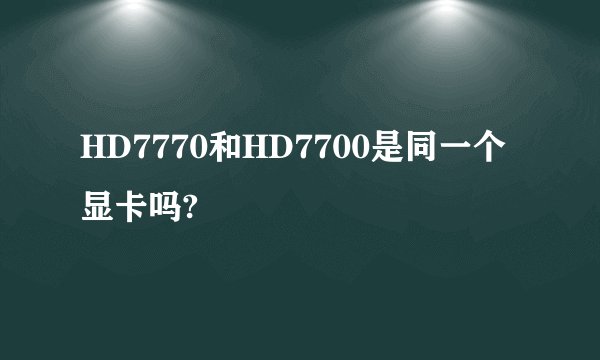HD7770和HD7700是同一个显卡吗?