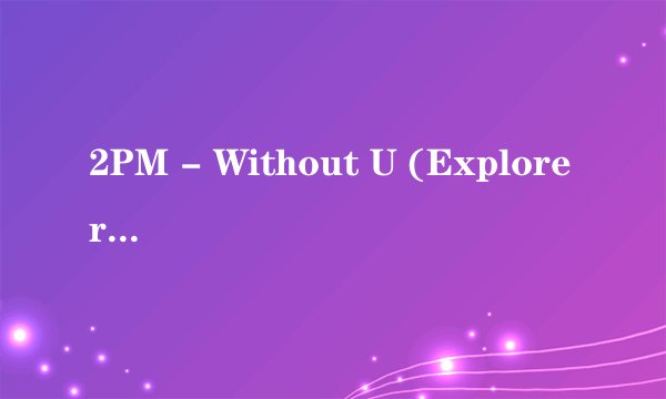 2PM - Without U (Explorer Mix)谐音歌词
