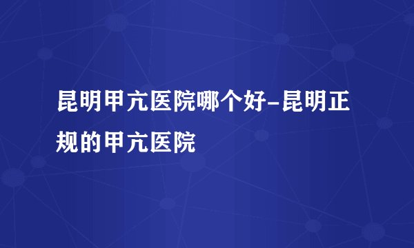 昆明甲亢医院哪个好-昆明正规的甲亢医院