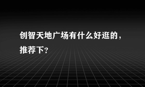 创智天地广场有什么好逛的,推荐下?