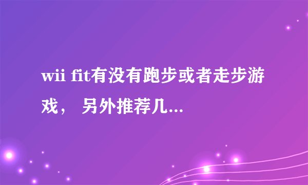 wii fit有没有跑步或者走步游戏， 另外推荐几款wii fit好玩的游戏吧~