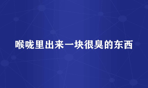喉咙里出来一块很臭的东西