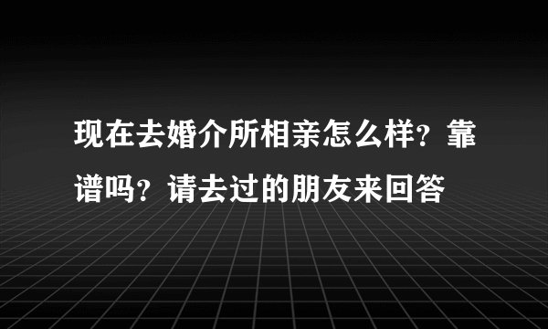 现在去婚介所相亲怎么样？靠谱吗？请去过的朋友来回答