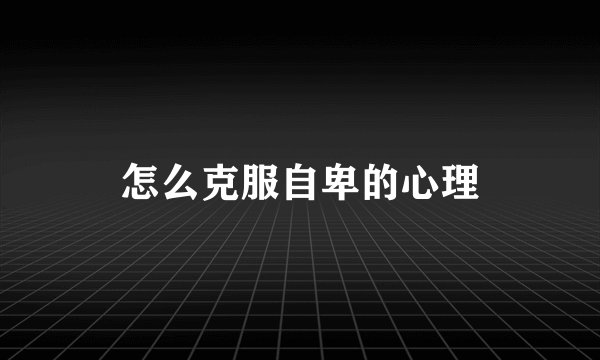 怎么克服自卑的心理