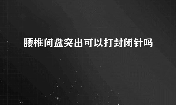 腰椎间盘突出可以打封闭针吗