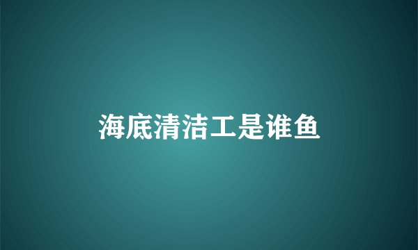 海底清洁工是谁鱼