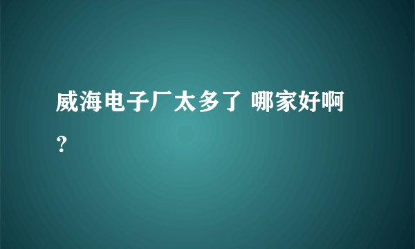威海电子厂太多了 哪家好啊？