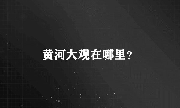 黄河大观在哪里？