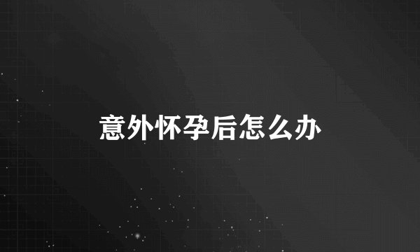 意外怀孕后怎么办