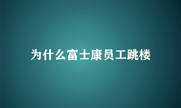 为什么富士康员工跳楼