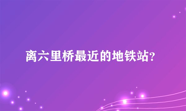 离六里桥最近的地铁站?