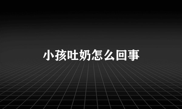 小孩吐奶怎么回事