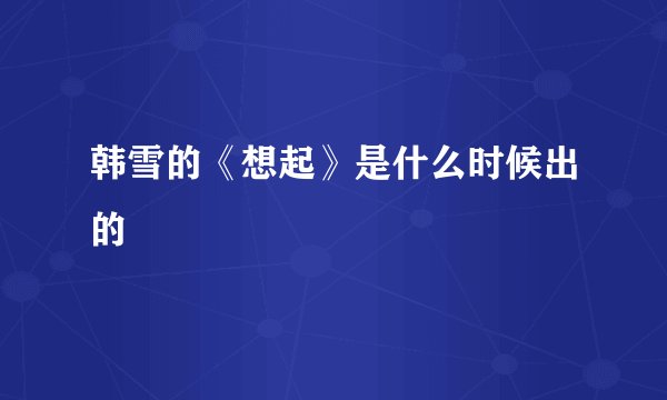 韩雪的《想起》是什么时候出的