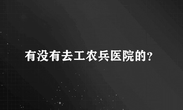 有没有去工农兵医院的？