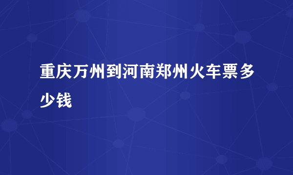 重庆万州到河南郑州火车票多少钱