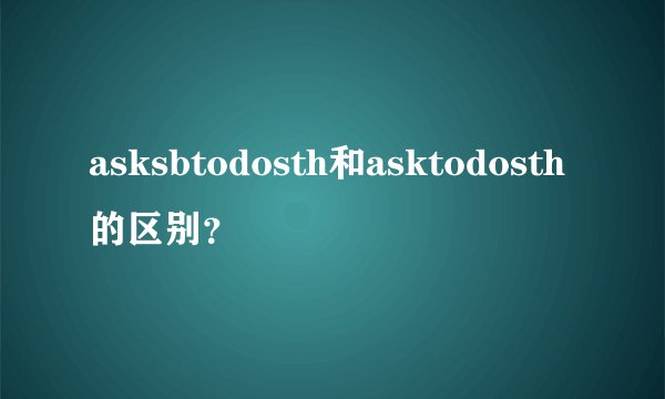 asksbtodosth和asktodosth的区别？