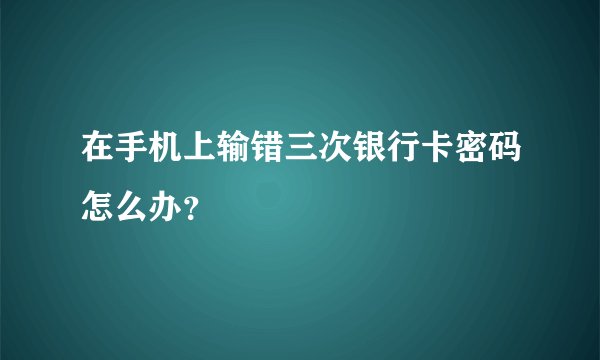 在手机上输错三次银行卡密码怎么办？