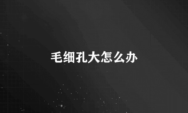 毛细孔大怎么办