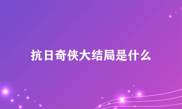抗日奇侠大结局是什么