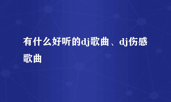有什么好听的dj歌曲、dj伤感歌曲
