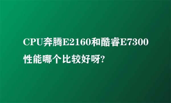CPU奔腾E2160和酷睿E7300性能哪个比较好呀?