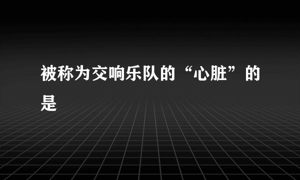 被称为交响乐队的“心脏”的是