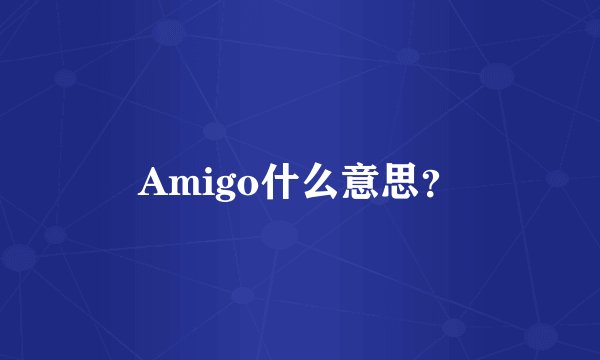 Amigo什么意思？