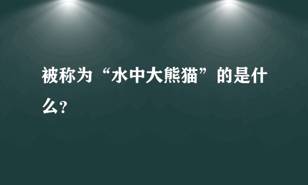 被称为“水中大熊猫”的是什么？