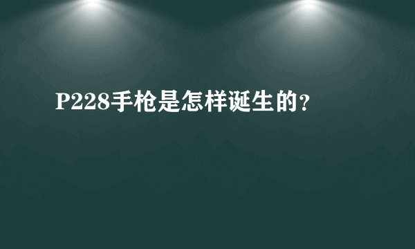 P228手枪是怎样诞生的？