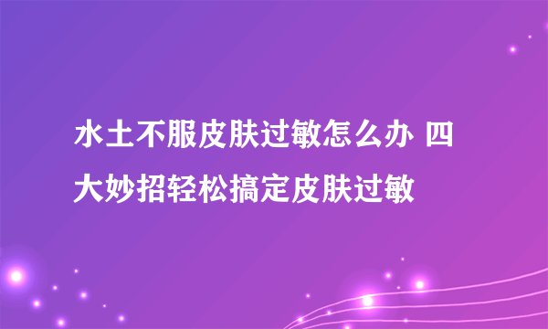 水土不服皮肤过敏怎么办 四大妙招轻松搞定皮肤过敏