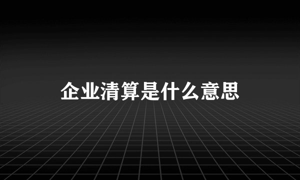 企业清算是什么意思
