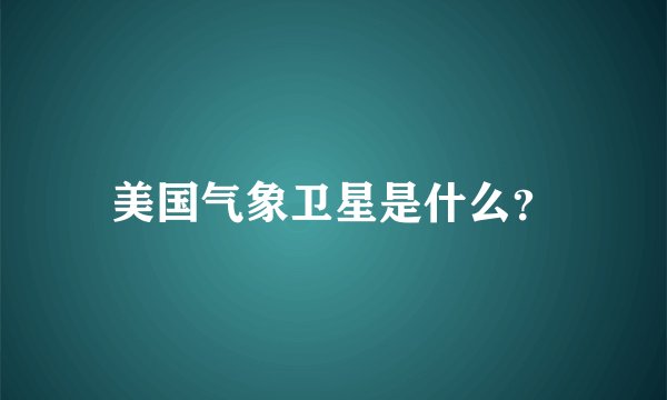 美国气象卫星是什么？