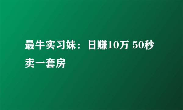 最牛实习妹：日赚10万 50秒卖一套房