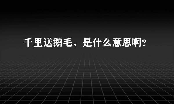 千里送鹅毛，是什么意思啊？