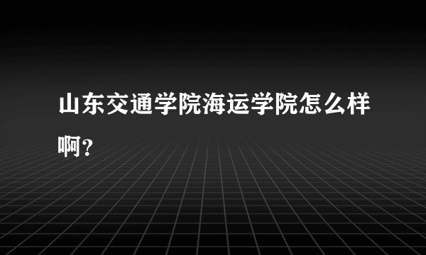 山东交通学院海运学院怎么样啊?