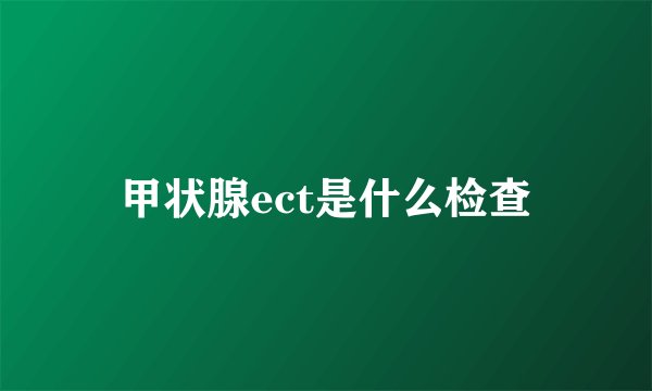 甲状腺ect是什么检查