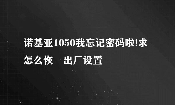 诺基亚1050我忘记密码啦!求怎么恢復出厂设置