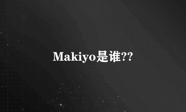 Makiyo是谁??