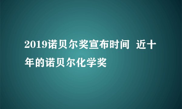 2019诺贝尔奖宣布时间  近十年的诺贝尔化学奖