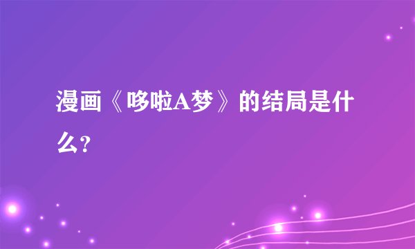 漫画《哆啦A梦》的结局是什么？