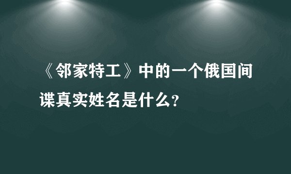 《邻家特工》中的一个俄国间谍真实姓名是什么？