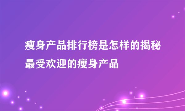瘦身产品排行榜是怎样的揭秘最受欢迎的瘦身产品