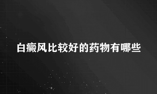 白癜风比较好的药物有哪些