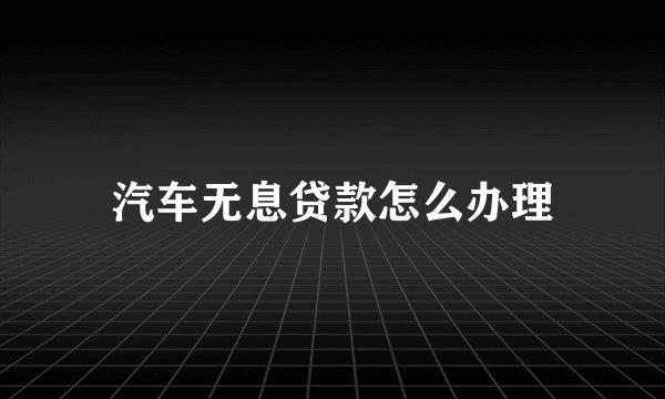 汽车无息贷款怎么办理