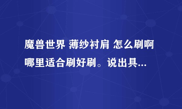 魔兽世界 薄纱衬肩 怎么刷啊哪里适合刷好刷。说出具体位置杀什么怪,最好自己刷过的,请不要复制数据库