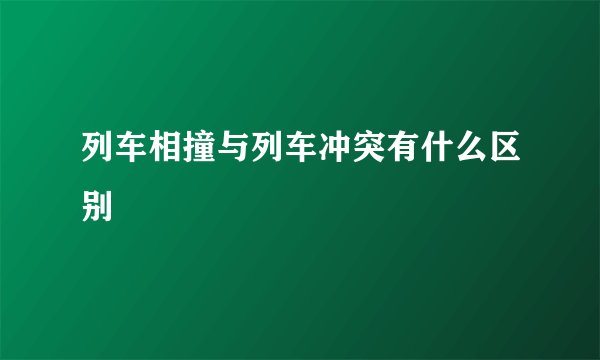 列车相撞与列车冲突有什么区别