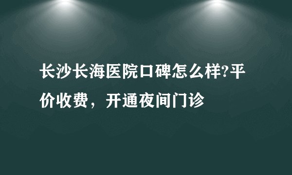 长沙长海医院口碑怎么样?平价收费，开通夜间门诊