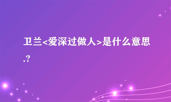 卫兰<爱深过做人>是什么意思.?