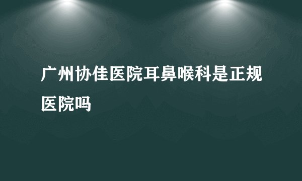广州协佳医院耳鼻喉科是正规医院吗