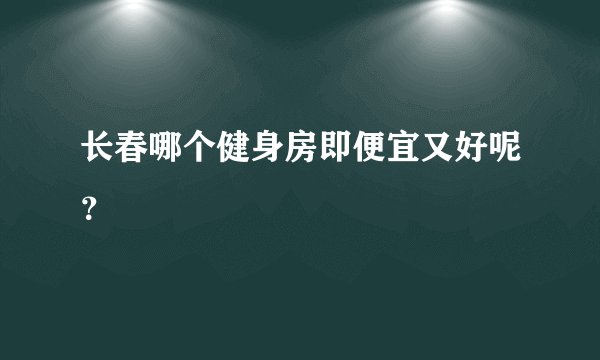 长春哪个健身房即便宜又好呢？